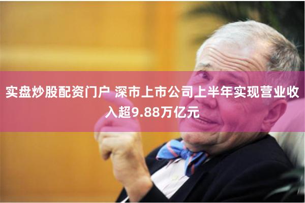 实盘炒股配资门户 深市上市公司上半年实现营业收入超9.88万亿元