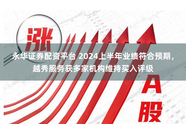 永华证券配资平台 2024上半年业绩符合预期，越秀服务获多家机构维持买入评级