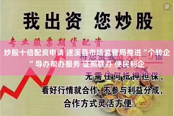 炒股十倍配资申请 遂溪县市场监管局推进“个转企”导办帮办服务 证照联办 便民利企