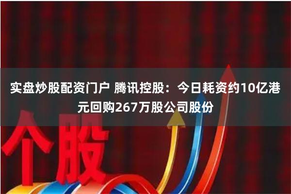 实盘炒股配资门户 腾讯控股：今日耗资约10亿港元回购267万股公司股份