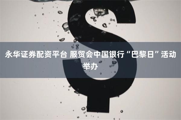 永华证券配资平台 服贸会中国银行“巴黎日”活动举办