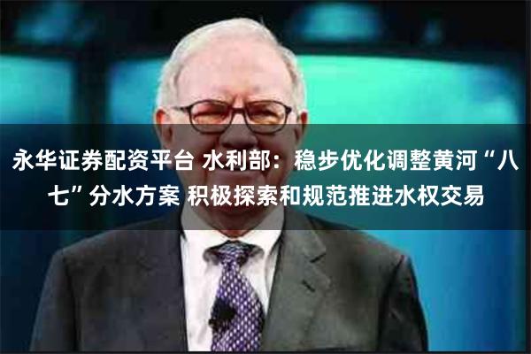 永华证券配资平台 水利部：稳步优化调整黄河“八七”分水方案 积极探索和规范推进水权交易