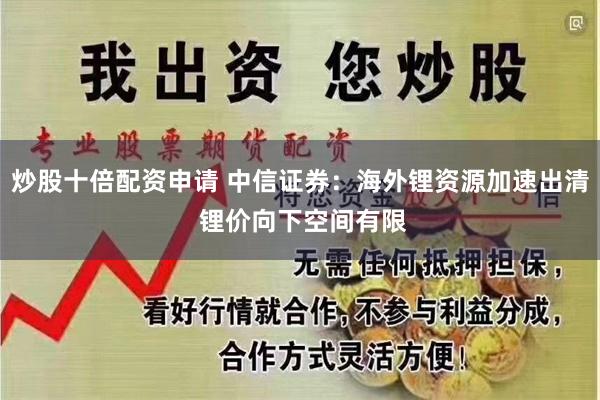 炒股十倍配资申请 中信证券：海外锂资源加速出清 锂价向下空间有限