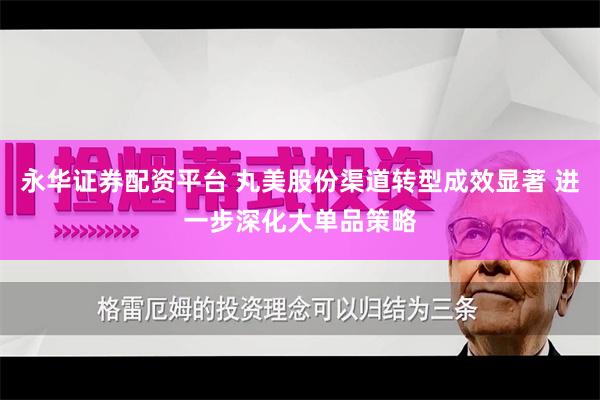 永华证券配资平台 丸美股份渠道转型成效显著 进一步深化大单品策略