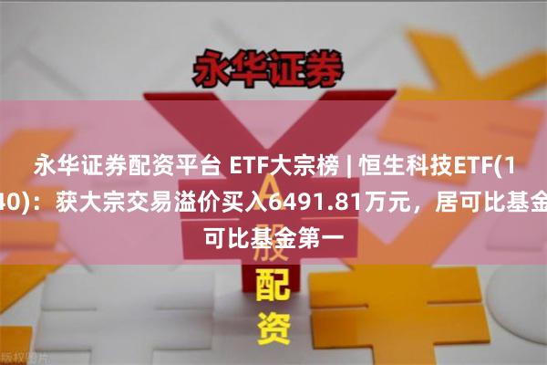 永华证券配资平台 ETF大宗榜 | 恒生科技ETF(159740)：获大宗交易溢价买入6491.81万元，居可比基金第一