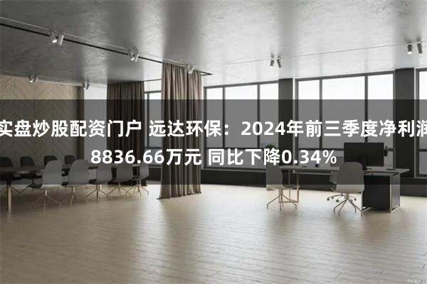 实盘炒股配资门户 远达环保：2024年前三季度净利润8836.66万元 同比下降0.34%