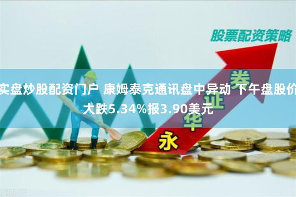 实盘炒股配资门户 康姆泰克通讯盘中异动 下午盘股价大跌5.34%报3.90美元