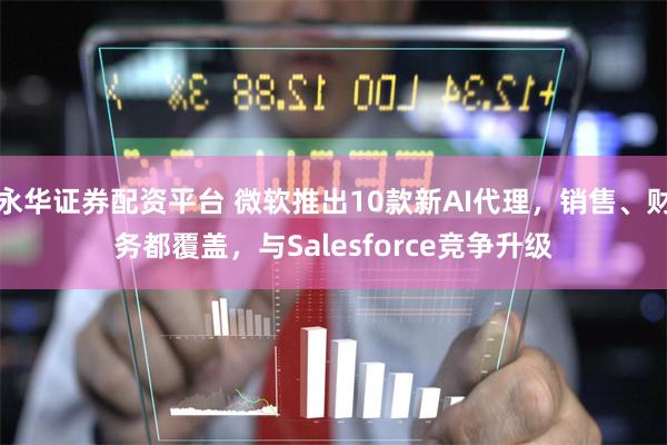 永华证券配资平台 微软推出10款新AI代理，销售、财务都覆盖，与Salesforce竞争升级