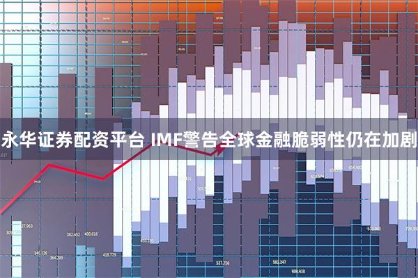 永华证券配资平台 IMF警告全球金融脆弱性仍在加剧