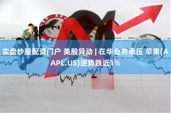 实盘炒股配资门户 美股异动 | 在华业务承压 苹果(AAPL.US)逆势跌近1%