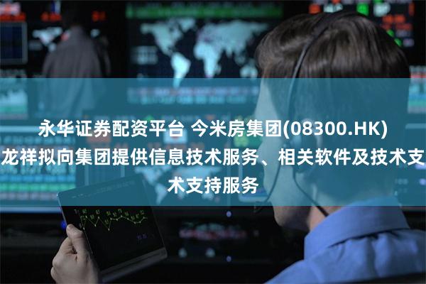 永华证券配资平台 今米房集团(08300.HK)：泽瑞龙祥拟向集团提供信息技术服务、相关软件及技术支持服务