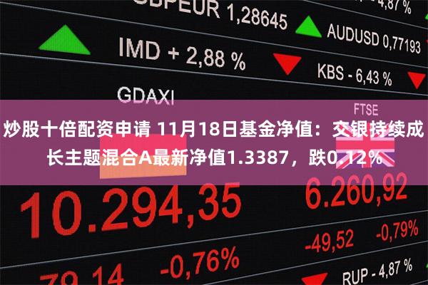 炒股十倍配资申请 11月18日基金净值：交银持续成长主题混合A最新净值1.3387，跌0.12%