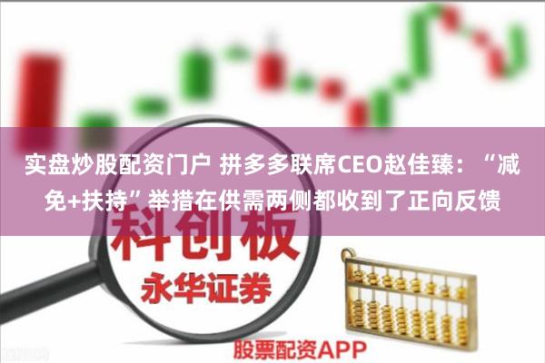 实盘炒股配资门户 拼多多联席CEO赵佳臻：“减免+扶持”举措在供需两侧都收到了正向反馈