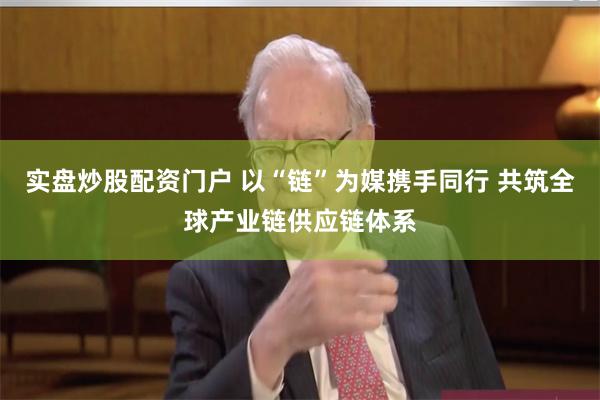 实盘炒股配资门户 以“链”为媒携手同行 共筑全球产业链供应链体系