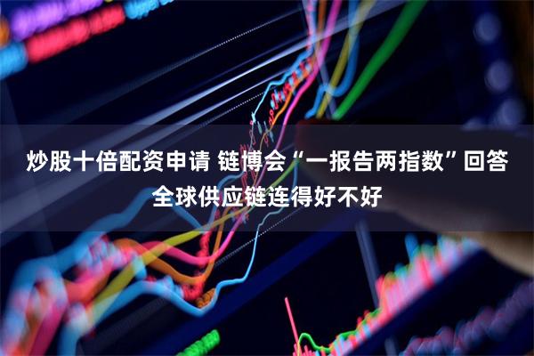 炒股十倍配资申请 链博会“一报告两指数”回答全球供应链连得好不好