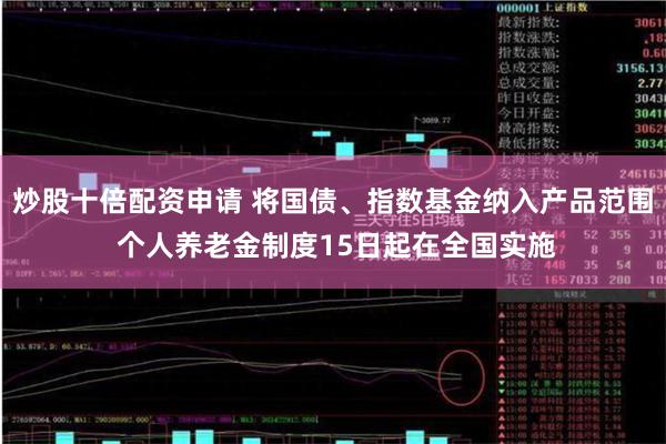 炒股十倍配资申请 将国债、指数基金纳入产品范围 个人养老金制度15日起在全国实施