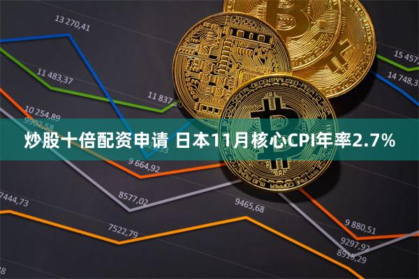 炒股十倍配资申请 日本11月核心CPI年率2.7%