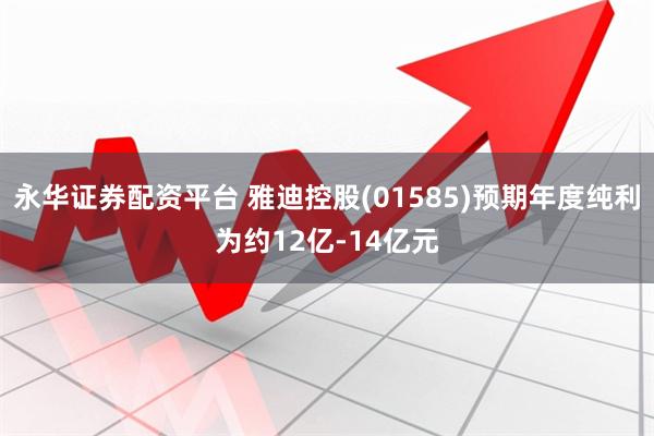 永华证券配资平台 雅迪控股(01585)预期年度纯利为约12亿-14亿元