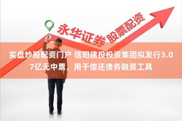实盘炒股配资门户 信阳建投投资集团拟发行3.07亿元中票，用于偿还债务融资工具