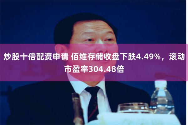炒股十倍配资申请 佰维存储收盘下跌4.49%，滚动市盈率304.48倍