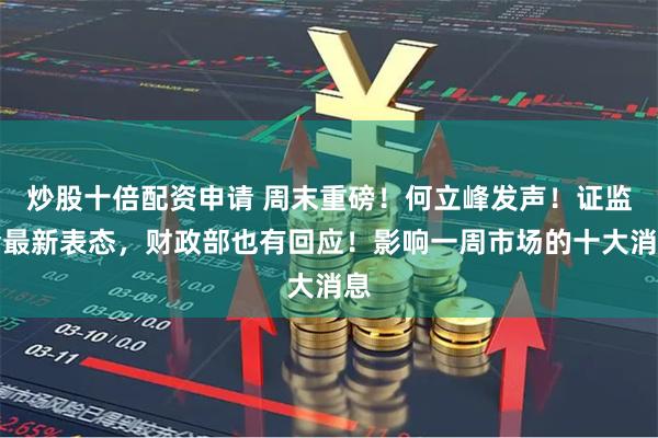 炒股十倍配资申请 周末重磅！何立峰发声！证监会最新表态，财政部也有回应！影响一周市场的十大消息