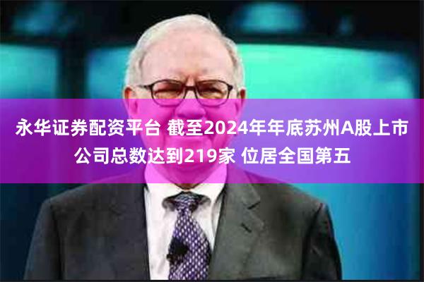 永华证券配资平台 截至2024年年底苏州A股上市公司总数达到219家 位居全国第五