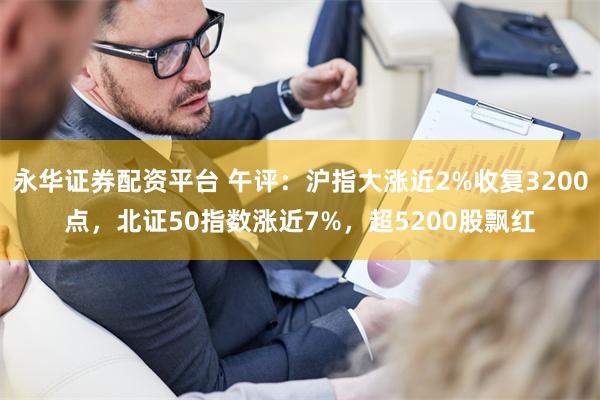 永华证券配资平台 午评：沪指大涨近2%收复3200点，北证50指数涨近7%，超5200股飘红
