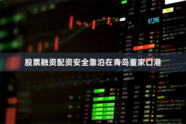股票融资配资安全靠泊在青岛董家口港