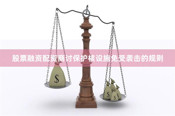 股票融资配资商讨保护核设施免受袭击的规则