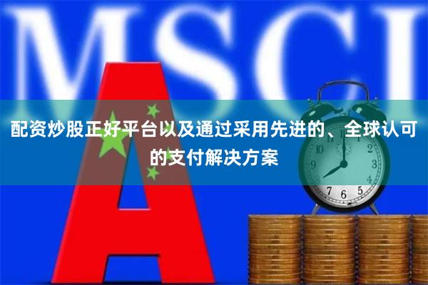 配资炒股正好平台以及通过采用先进的、全球认可的支付解决方案