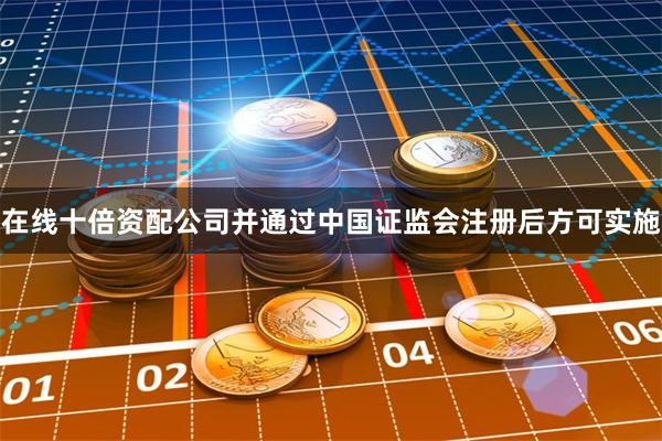 在线十倍资配公司并通过中国证监会注册后方可实施