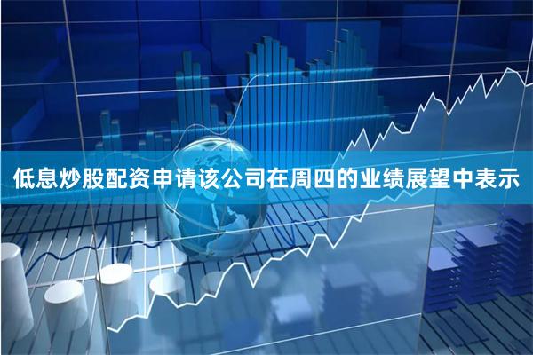 低息炒股配资申请该公司在周四的业绩展望中表示
