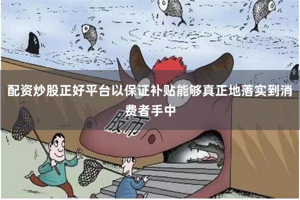 配资炒股正好平台以保证补贴能够真正地落实到消费者手中