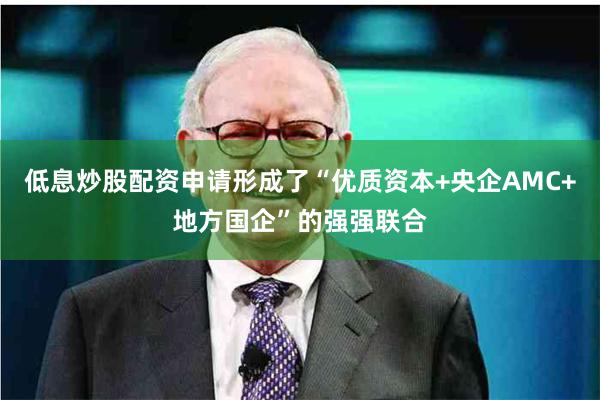低息炒股配资申请形成了“优质资本+央企AMC+地方国企”的强强联合