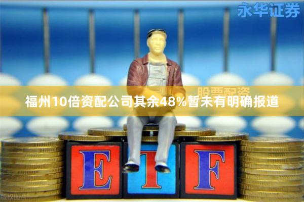 福州10倍资配公司其余48%暂未有明确报道
