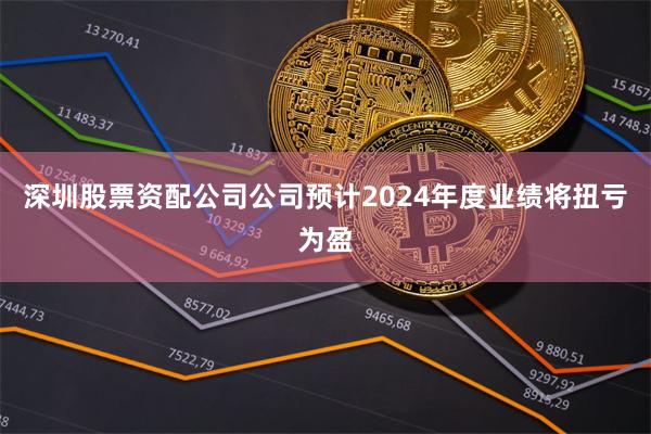 深圳股票资配公司公司预计2024年度业绩将扭亏为盈