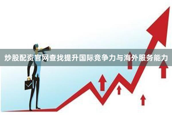 炒股配资官网查找提升国际竞争力与海外服务能力