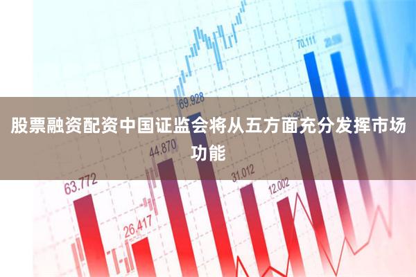 股票融资配资中国证监会将从五方面充分发挥市场功能