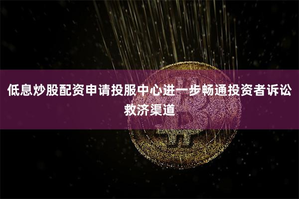 低息炒股配资申请投服中心进一步畅通投资者诉讼救济渠道