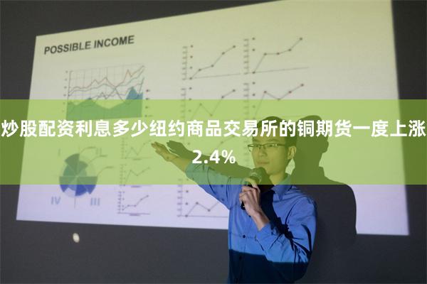 炒股配资利息多少　　纽约商品交易所的铜期货一度上涨2.4%