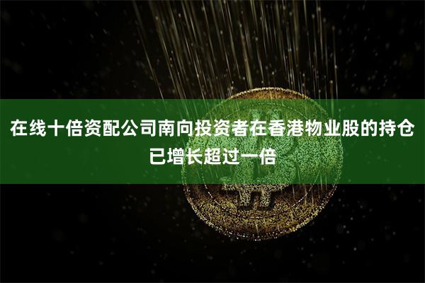 在线十倍资配公司南向投资者在香港物业股的持仓已增长超过一倍