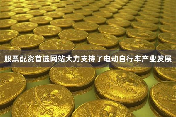 股票配资首选网站大力支持了电动自行车产业发展