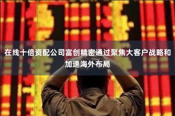 在线十倍资配公司富创精密通过聚焦大客户战略和加速海外布局