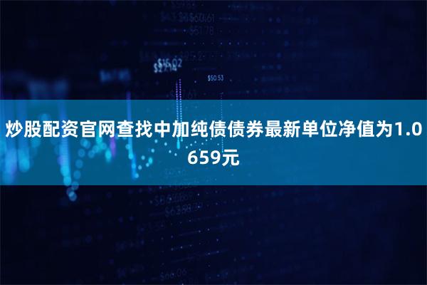 炒股配资官网查找中加纯债债券最新单位净值为1.0659元