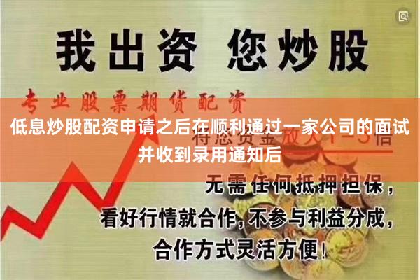 低息炒股配资申请之后在顺利通过一家公司的面试并收到录用通知后