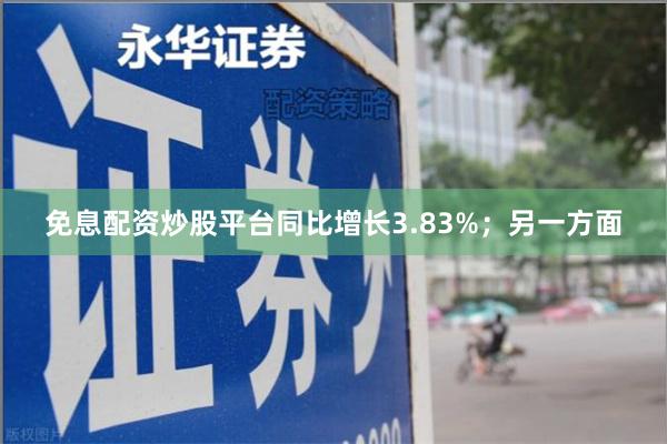 免息配资炒股平台同比增长3.83%；另一方面