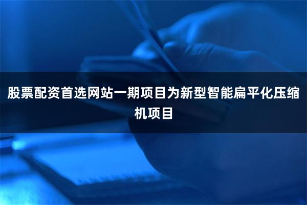 股票配资首选网站一期项目为新型智能扁平化压缩机项目