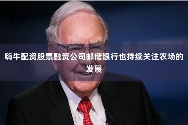 嗨牛配资股票融资公司邮储银行也持续关注农场的发展