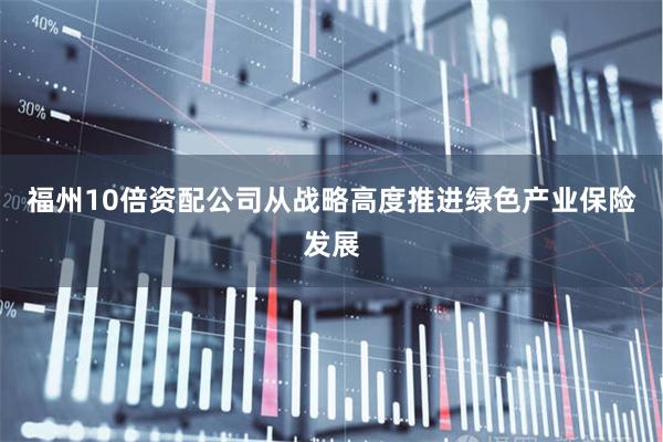 福州10倍资配公司从战略高度推进绿色产业保险发展