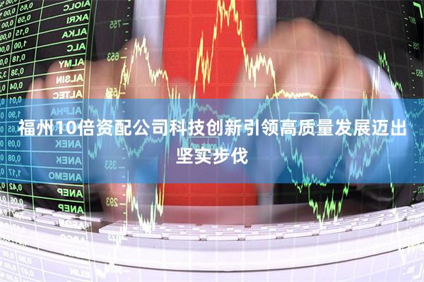 福州10倍资配公司科技创新引领高质量发展迈出坚实步伐